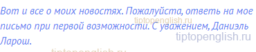 Вот и все о моих новостях. Пожалуйста, ответь на мое