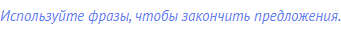 Используйте фразы, чтобы закончить предложения.