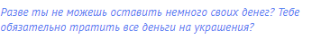 Разве ты не можешь оставить немного своих денег? Тебе