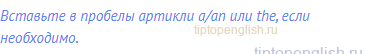 Вставьте в пробелы артикли a/an или the, если необходимо.