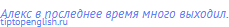 Алекс в последнее время много выходил.