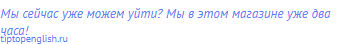 Мы сейчас уже можем уйти? Мы в этом магазине уже два