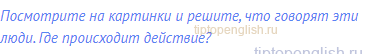 Посмотрите на картинки и решите, что говорят эти люди.