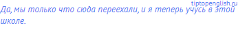 Да, мы только что сюда переехали, и я теперь учусь в