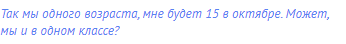 Так мы одного возраста, мне будет 15 в октябре. Может, мы