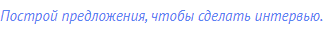 Построй предложения, чтобы сделать интервью.