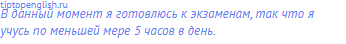 В данный момент я готовлюсь к экзаменам, так что я