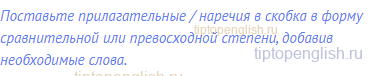 Поставьте прилагательные / наречия в скобка в форму