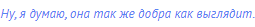 Ну, я думаю, она так же добра как выглядит.