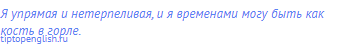 Я упрямая и нетерпеливая, и я временами могу быть как