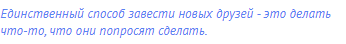 Единственный способ завести новых друзей - это делать