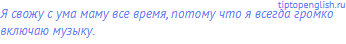 Я свожу с ума маму все время, потому что я всегда громко