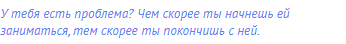 У тебя есть проблема? Чем скорее ты начнешь ей