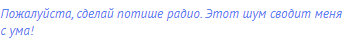 Пожалуйста, сделай потише радио. Этот шум сводит меня с