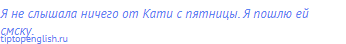 Я не слышала ничего от Кати с пятницы. Я пошлю ей смску.