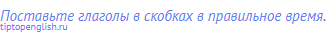 Поставьте глаголы в скобках в правильное время.