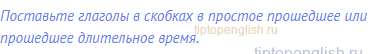 Поставьте глаголы в скобках в простое прошедшее или